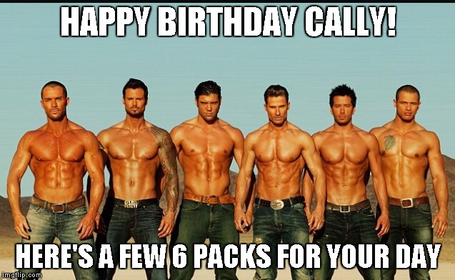 HappyBirthday | HAPPY BIRTHDAY CALLY! HERE'S A FEW 6 PACKS FOR YOUR DAY | image tagged in happybirthday | made w/ Imgflip meme maker
