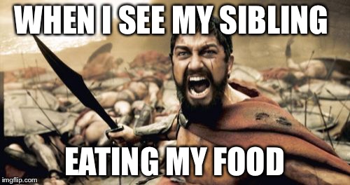 Sparta Leonidas | WHEN I SEE MY SIBLING; EATING MY FOOD | image tagged in memes,sparta leonidas | made w/ Imgflip meme maker