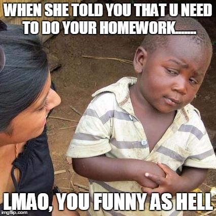 Third World Skeptical Kid Meme | WHEN SHE TOLD YOU THAT U NEED TO DO YOUR HOMEWORK....... LMAO, YOU FUNNY AS HELL | image tagged in memes,third world skeptical kid | made w/ Imgflip meme maker