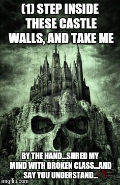 This is just the beginning, follow along...if you dare! | (1) STEP INSIDE THESE CASTLE WALLS, AND TAKE ME; BY THE HAND...SHRED MY MIND WITH BROKEN CLASS...AND SAY YOU UNDERSTAND... | image tagged in evil castle,epic darkness,mental wounds,do you have the heart | made w/ Imgflip meme maker