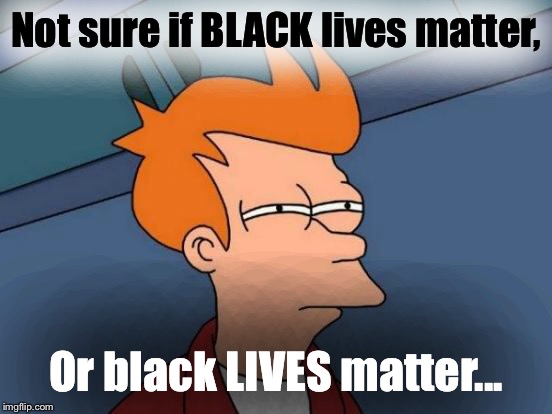 Futurama Fry | Not sure if BLACK lives matter, Or black LIVES matter... | image tagged in memes,futurama fry | made w/ Imgflip meme maker