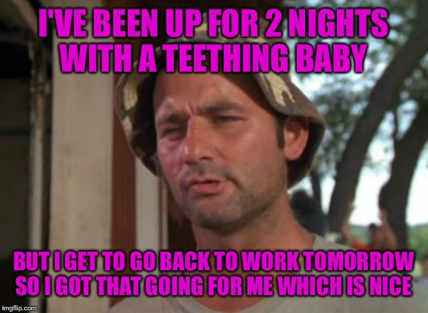 So I Got That Goin For Me Which Is Nice Meme | I'VE BEEN UP FOR 2 NIGHTS WITH A TEETHING BABY; BUT I GET TO GO BACK TO WORK TOMORROW SO I GOT THAT GOING FOR ME WHICH IS NICE | image tagged in memes,so i got that goin for me which is nice | made w/ Imgflip meme maker