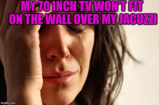 First World Problems Meme | MY 70 INCH TV WON'T FIT ON THE WALL OVER MY JACUZZI | image tagged in memes,first world problems | made w/ Imgflip meme maker
