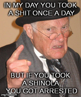 Back In My Day Meme | IN MY DAY YOU TOOK A SHIT ONCE A DAY BUT IF YOU TOOK A SHINOLA, YOU GOT ARRESTED | image tagged in memes,back in my day | made w/ Imgflip meme maker