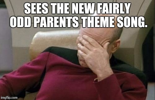 Why? | SEES THE NEW FAIRLY ODD PARENTS THEME SONG. | image tagged in memes,captain picard facepalm | made w/ Imgflip meme maker