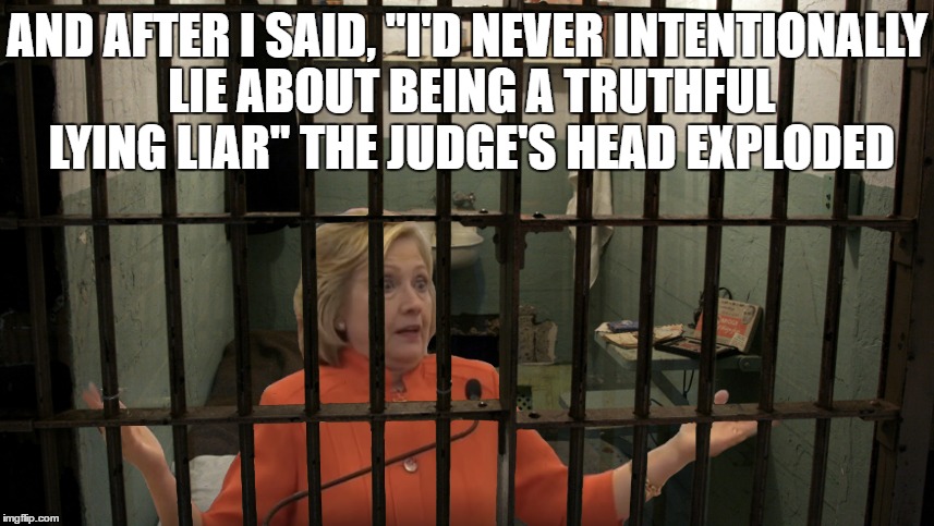 Hillary--Slammer Dunk 2016 | AND AFTER I SAID, "I'D NEVER INTENTIONALLY LIE ABOUT BEING A TRUTHFUL LYING LIAR" THE JUDGE'S HEAD EXPLODED | image tagged in hillary in jail,hillary clinton 2016 | made w/ Imgflip meme maker