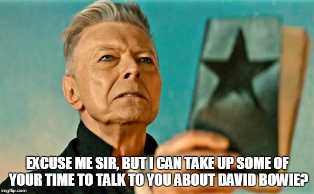 Excuse me sir | EXCUSE ME SIR, BUT I CAN TAKE UP SOME OF YOUR TIME TO TALK TO YOU ABOUT DAVID BOWIE? | image tagged in bowieblackstar,david bowie | made w/ Imgflip meme maker