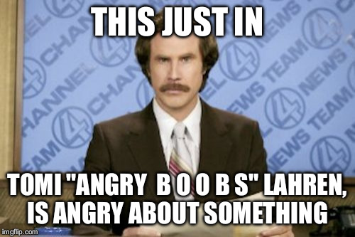 Ron Burgundy | THIS JUST IN; TOMI "ANGRY  B O O B S" LAHREN, IS ANGRY ABOUT SOMETHING | image tagged in memes,ron burgundy | made w/ Imgflip meme maker