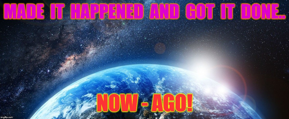 A Conscious Acknowledgement | MADE  IT  HAPPENED  AND  GOT  IT  DONE.. NOW - AGO! | image tagged in cosmos,a conscious acknowledgement,made it happened and got it done,now - ago | made w/ Imgflip meme maker