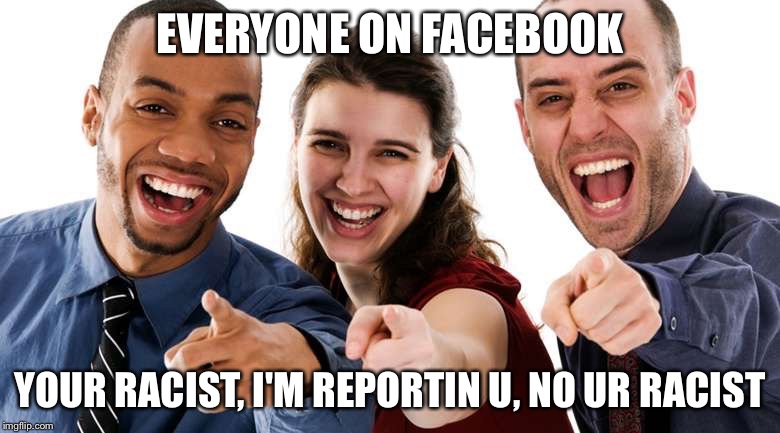 Pointing People LOL | EVERYONE ON FACEBOOK; YOUR RACIST, I'M REPORTIN U, NO UR RACIST | image tagged in pointing people lol | made w/ Imgflip meme maker