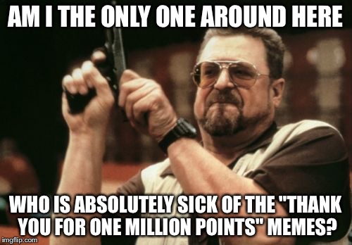 They Aren't Even Memes! | AM I THE ONLY ONE AROUND HERE; WHO IS ABSOLUTELY SICK OF THE "THANK YOU FOR ONE MILLION POINTS" MEMES? | image tagged in memes,am i the only one around here | made w/ Imgflip meme maker