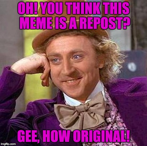 Creepy Condescending Wonka Meme | OH! YOU THINK THIS MEME IS A REPOST? GEE, HOW ORIGINAL! | image tagged in memes,creepy condescending wonka | made w/ Imgflip meme maker