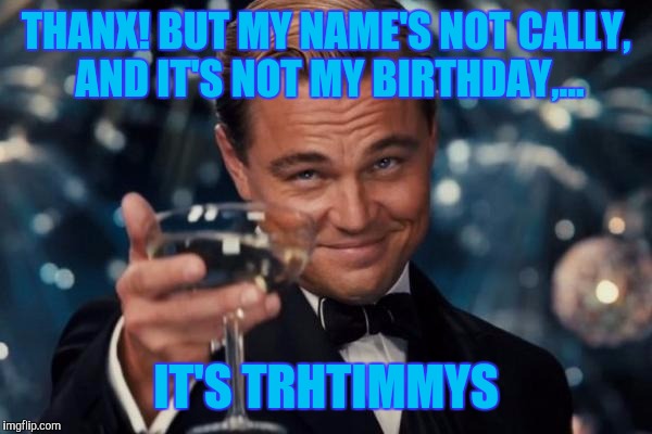 Leonardo Dicaprio Cheers Meme | THANX! BUT MY NAME'S NOT CALLY, AND IT'S NOT MY BIRTHDAY,... IT'S TRHTIMMYS | image tagged in memes,leonardo dicaprio cheers | made w/ Imgflip meme maker