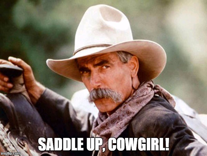 Sam Elliott Cowboy | SADDLE UP, COWGIRL! | image tagged in sam elliott cowboy | made w/ Imgflip meme maker