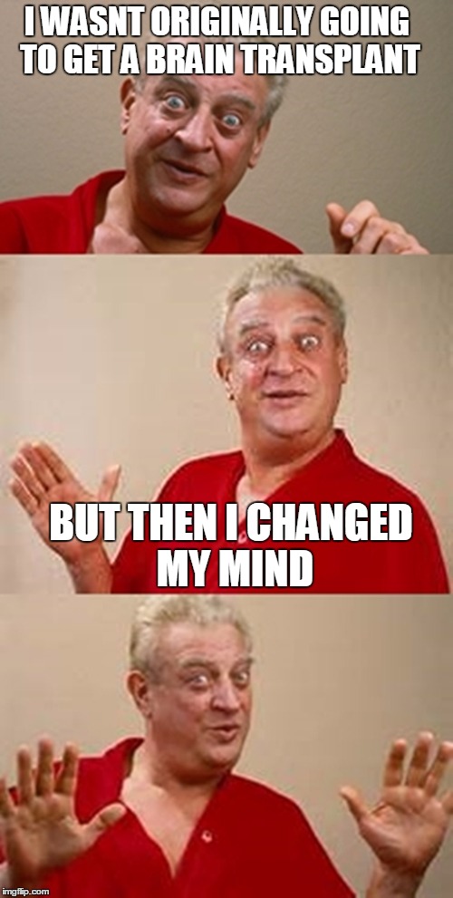 bad pun Dangerfield  | I WASNT ORIGINALLY GOING TO GET A BRAIN TRANSPLANT; BUT THEN I CHANGED MY MIND | image tagged in bad pun dangerfield | made w/ Imgflip meme maker