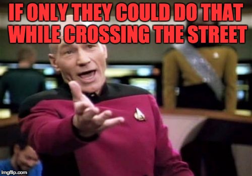 Picard Wtf Meme | IF ONLY THEY COULD DO THAT WHILE CROSSING THE STREET | image tagged in memes,picard wtf | made w/ Imgflip meme maker