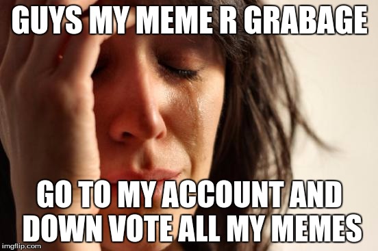 First World Problems Meme | GUYS MY MEME R GRABAGE; GO TO MY ACCOUNT AND DOWN VOTE ALL MY MEMES | image tagged in memes,first world problems | made w/ Imgflip meme maker