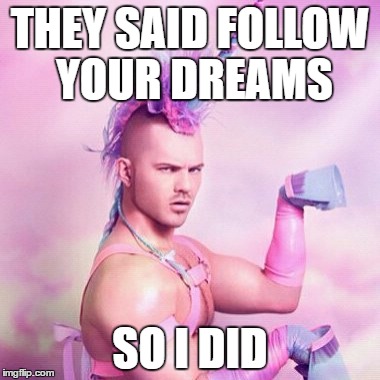 Unicorn MAN | THEY SAID FOLLOW YOUR DREAMS; SO I DID | image tagged in memes,unicorn man | made w/ Imgflip meme maker