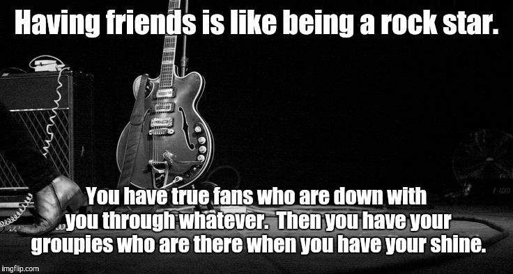 rock star walk | Having friends is like being a rock star. You have true fans who are down with you through whatever.  Then you have your groupies who are there when you have your shine. | image tagged in rock star walk | made w/ Imgflip meme maker