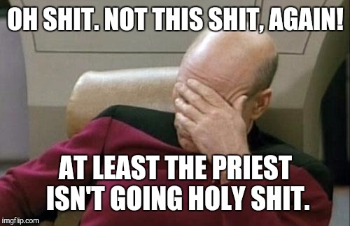Captain Picard Facepalm Meme | OH SHIT. NOT THIS SHIT, AGAIN! AT LEAST THE PRIEST ISN'T GOING HOLY SHIT. | image tagged in memes,captain picard facepalm | made w/ Imgflip meme maker