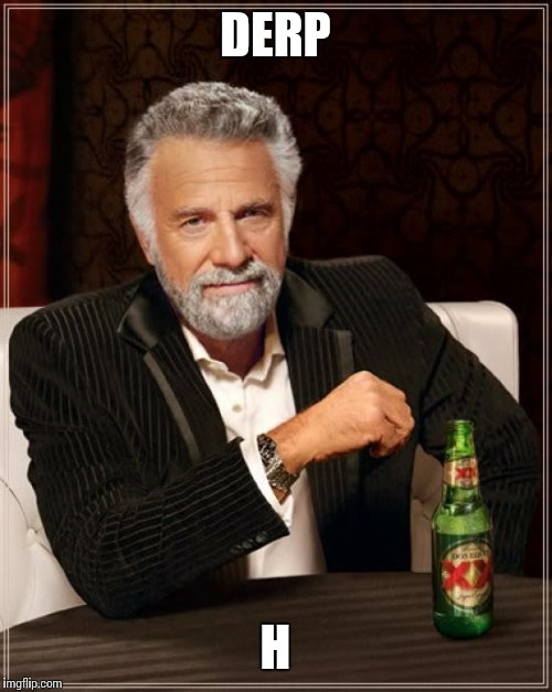 The Most Interesting Man In The World | DERP; H | image tagged in memes,the most interesting man in the world | made w/ Imgflip meme maker