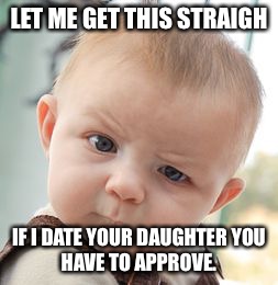 Skeptical Baby | LET ME GET THIS STRAIGH; IF I DATE YOUR DAUGHTER
YOU HAVE TO APPROVE. | image tagged in memes,skeptical baby | made w/ Imgflip meme maker