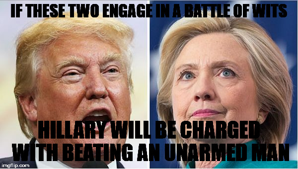 Hillary Trump | IF THESE TWO ENGAGE IN A BATTLE OF WITS; HILLARY WILL BE CHARGED WITH BEATING AN UNARMED MAN | image tagged in hillary trump | made w/ Imgflip meme maker