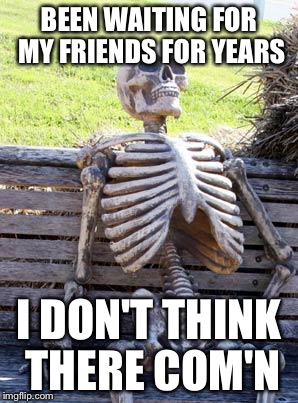 Waiting Skeleton | BEEN WAITING FOR MY FRIENDS FOR YEARS; I DON'T THINK THERE COM'N | image tagged in memes,waiting skeleton | made w/ Imgflip meme maker