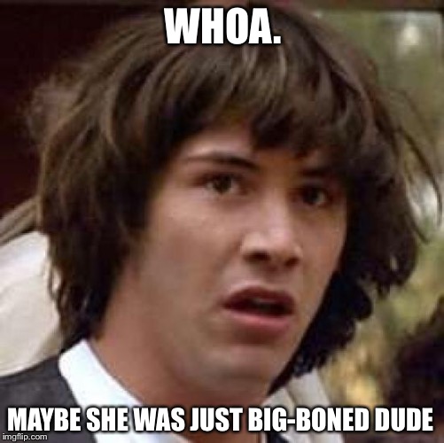 Conspiracy Keanu Meme | WHOA. MAYBE SHE WAS JUST BIG-BONED DUDE | image tagged in memes,conspiracy keanu | made w/ Imgflip meme maker