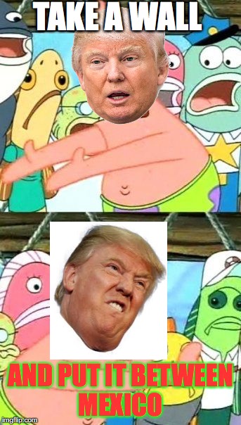 Put It Somewhere Else Patrick Meme | TAKE A WALL; AND PUT IT BETWEEN MEXICO | image tagged in memes,put it somewhere else patrick | made w/ Imgflip meme maker