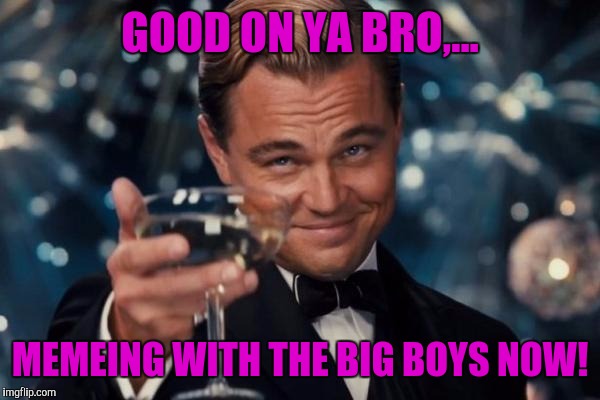 Leonardo Dicaprio Cheers Meme | GOOD ON YA BRO,... MEMEING WITH THE BIG BOYS NOW! | image tagged in memes,leonardo dicaprio cheers | made w/ Imgflip meme maker