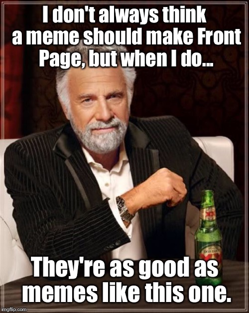 The Most Interesting Man In The World Meme | I don't always think a meme should make Front Page, but when I do... They're as good as memes like this one. | image tagged in memes,the most interesting man in the world | made w/ Imgflip meme maker