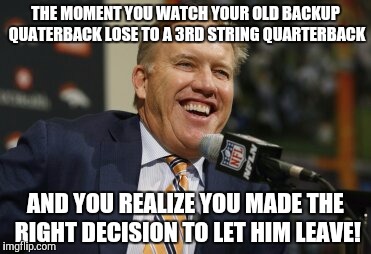 John Elway | THE MOMENT YOU WATCH YOUR OLD BACKUP QUATERBACK LOSE TO A 3RD STRING QUARTERBACK; AND YOU REALIZE YOU MADE THE RIGHT DECISION TO LET HIM LEAVE! | image tagged in john elway | made w/ Imgflip meme maker