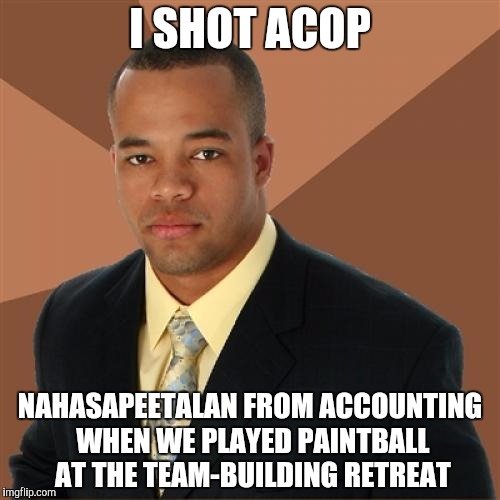 Successful Black Man Meme | I SHOT ACOP; NAHASAPEETALAN FROM ACCOUNTING WHEN WE PLAYED PAINTBALL AT THE TEAM-BUILDING RETREAT | image tagged in memes,successful black man | made w/ Imgflip meme maker