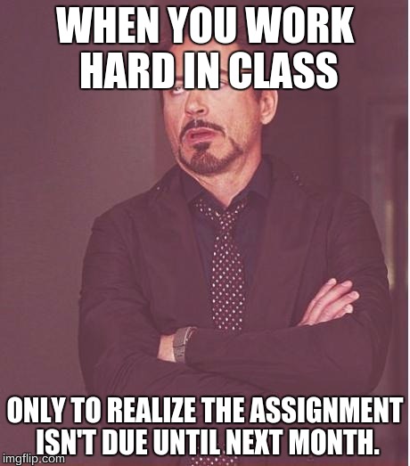 Face You Make Robert Downey Jr | WHEN YOU WORK HARD IN CLASS; ONLY TO REALIZE THE ASSIGNMENT ISN'T DUE UNTIL NEXT MONTH. | image tagged in memes,face you make robert downey jr | made w/ Imgflip meme maker