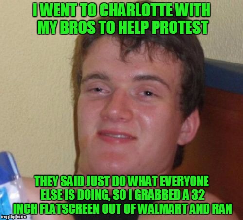 peaceful Charlotte protester | I WENT TO CHARLOTTE WITH MY BROS TO HELP PROTEST; THEY SAID JUST DO WHAT EVERYONE ELSE IS DOING, SO I GRABBED A 32 INCH FLATSCREEN OUT OF WALMART AND RAN | image tagged in memes,10 guy | made w/ Imgflip meme maker