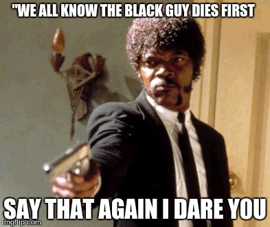 Say That Again I Dare You | "WE ALL KNOW THE BLACK GUY DIES FIRST; SAY THAT AGAIN I DARE Y0U | image tagged in memes,say that again i dare you | made w/ Imgflip meme maker
