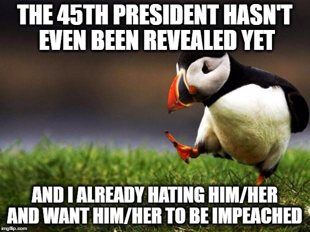 Unpopular Opinion Puffin Meme | THE 45TH PRESIDENT HASN'T EVEN BEEN REVEALED YET; AND I ALREADY HATING HIM/HER AND WANT HIM/HER TO BE IMPEACHED | image tagged in memes,unpopular opinion puffin,donald trump,hillary clinton | made w/ Imgflip meme maker