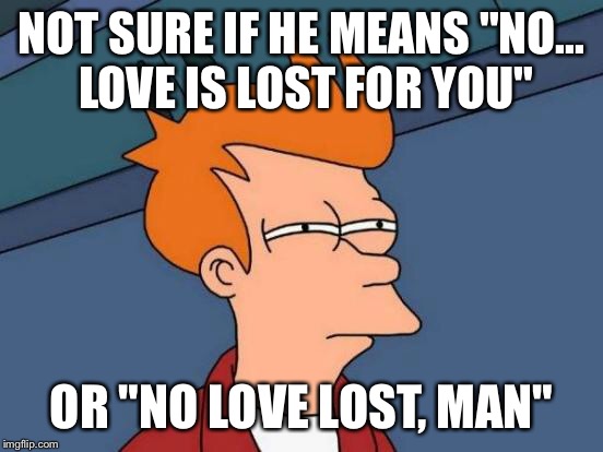 Futurama Fry Meme | NOT SURE IF HE MEANS "NO... LOVE IS LOST FOR YOU" OR "NO LOVE LOST, MAN" | image tagged in memes,futurama fry | made w/ Imgflip meme maker