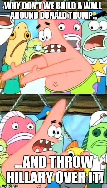 It would take care of a lot of our problems. | WHY DON'T WE BUILD A WALL AROUND DONALD TRUMP... ...AND THROW HILLARY OVER IT! | image tagged in memes,put it somewhere else patrick,politics,hillary clinton,donald trump | made w/ Imgflip meme maker
