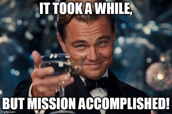 Leonardo Dicaprio Cheers Meme | IT TOOK A WHILE, BUT MISSION ACCOMPLISHED! | image tagged in memes,leonardo dicaprio cheers | made w/ Imgflip meme maker