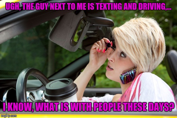 UGH, THE GUY NEXT TO ME IS TEXTING AND DRIVING,... I KNOW, WHAT IS WITH PEOPLE THESE DAYS? | made w/ Imgflip meme maker
