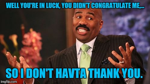 Steve Harvey Meme | WELL YOU'RE IN LUCK, YOU DIDN'T CONGRATULATE ME,... SO I DON'T HAVTA THANK YOU. | image tagged in memes,steve harvey | made w/ Imgflip meme maker