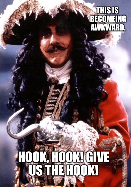 Hook | THIS IS BECOMEING AWKWARD. HOOK, HOOK! GIVE US THE HOOK! | image tagged in hook | made w/ Imgflip meme maker