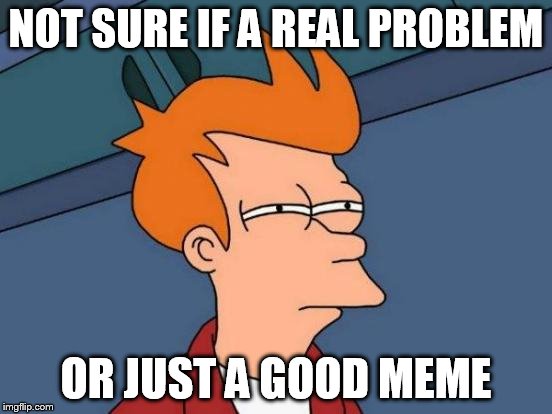 Futurama Fry Meme | NOT SURE IF A REAL PROBLEM OR JUST A GOOD MEME | image tagged in memes,futurama fry | made w/ Imgflip meme maker