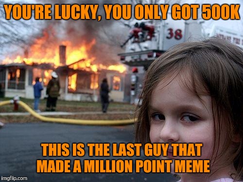 Disaster Girl Meme | YOU'RE LUCKY, YOU ONLY GOT 500K THIS IS THE LAST GUY THAT MADE A MILLION POINT MEME | image tagged in memes,disaster girl | made w/ Imgflip meme maker