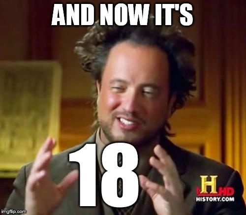 Ancient Aliens Meme | AND NOW IT'S 18 | image tagged in memes,ancient aliens | made w/ Imgflip meme maker
