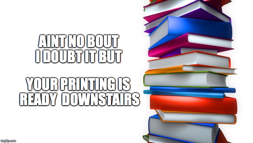 Aint no doubt | AINT NO BOUT I DOUBT IT BUT; YOUR PRINTING IS    READY  DOWNSTAIRS | image tagged in printing is ready | made w/ Imgflip meme maker