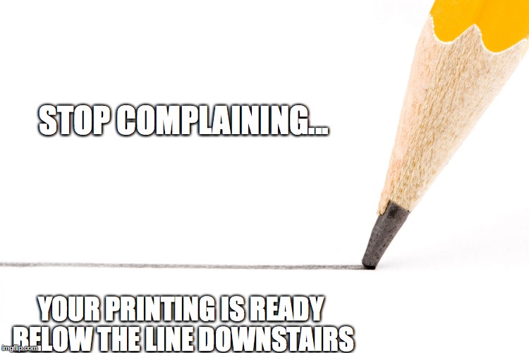 Below the line | STOP COMPLAINING... YOUR PRINTING IS READY BELOW THE LINE DOWNSTAIRS | image tagged in printer | made w/ Imgflip meme maker