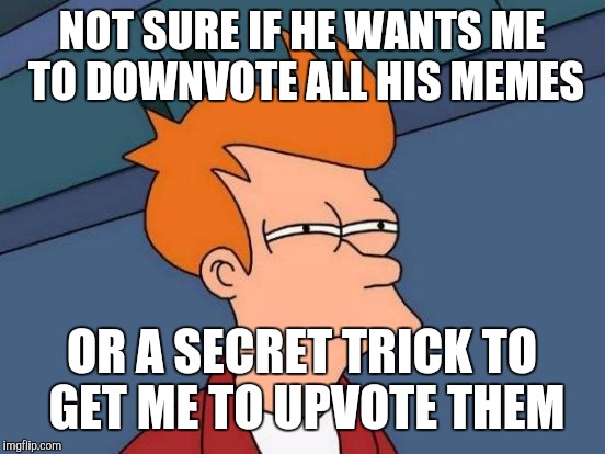 Futurama Fry Meme | NOT SURE IF HE WANTS ME TO DOWNVOTE ALL HIS MEMES OR A SECRET TRICK TO GET ME TO UPVOTE THEM | image tagged in memes,futurama fry | made w/ Imgflip meme maker